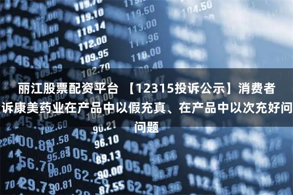 丽江股票配资平台 【12315投诉公示】消费者投诉康美药业在产品中以假充真、在产品中以次充好问题