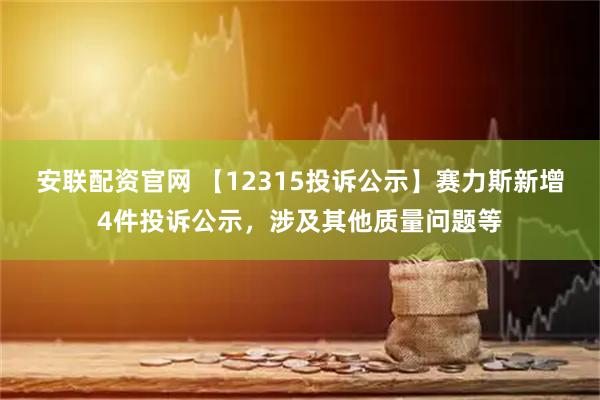 安联配资官网 【12315投诉公示】赛力斯新增4件投诉公示，涉及其他质量问题等