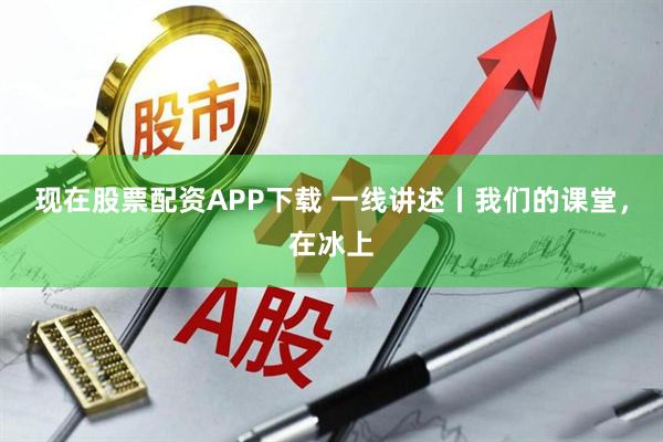 现在股票配资APP下载 一线讲述丨我们的课堂，在冰上