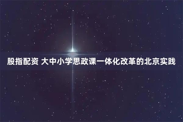 股指配资 大中小学思政课一体化改革的北京实践