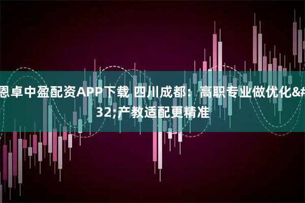 恩卓中盈配资APP下载 四川成都：高职专业做优化 产教适配更精准