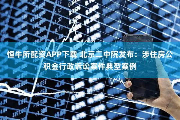 恒牛所配资APP下载 北京二中院发布：涉住房公积金行政诉讼案件典型案例