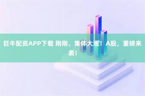 巨牛配资APP下载 刚刚，集体大涨！A股，重磅来袭！