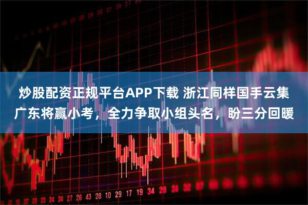 炒股配资正规平台APP下载 浙江同样国手云集广东将赢小考，全力争取小组头名，盼三分回暖