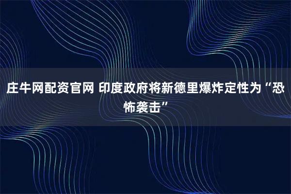 庄牛网配资官网 印度政府将新德里爆炸定性为“恐怖袭击”