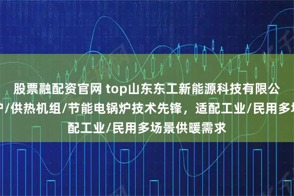 股票融配资官网 top山东东工新能源科技有限公司：空化锅炉/供热机组/节能电锅炉技术先锋，适配工业/民用多场景供暖需求