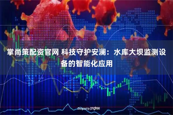 掌尚策配资官网 科技守护安澜：水库大坝监测设备的智能化应用