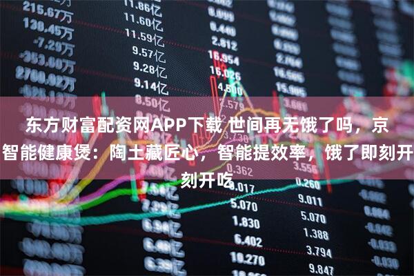 东方财富配资网APP下载 世间再无饿了吗，京尚智能健康煲：陶土藏匠心，智能提效率，饿了即刻开吃