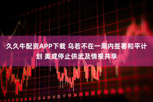 久久牛配资APP下载 乌若不在一周内签署和平计划 美或停止供武及情报共享