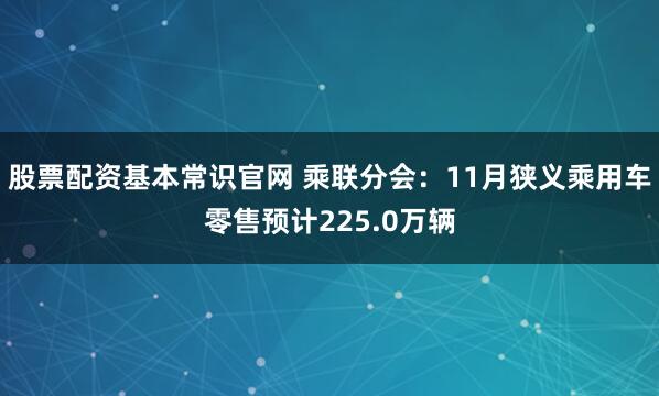 股票配资基本常识官网 乘联分会：11月狭义乘用车零售预计225.0万辆