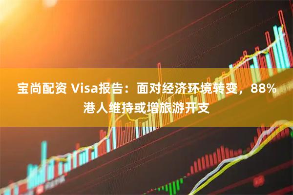 宝尚配资 Visa报告：面对经济环境转变，88%港人维持或增旅游开支