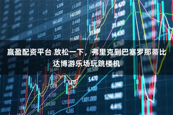 赢盈配资平台 放松一下，弗里克到巴塞罗那蒂比达博游乐场玩跳楼机