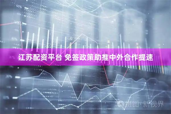 江苏配资平台 免签政策助推中外合作提速