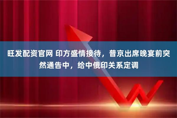 旺发配资官网 印方盛情接待，普京出席晚宴前突然通告中，给中俄印关系定调