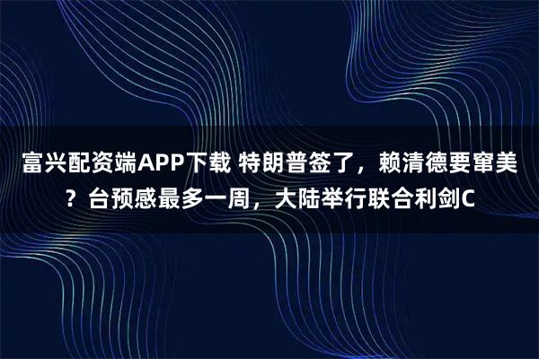富兴配资端APP下载 特朗普签了,赖清德要窜美?台预感最多一周,大陆举行联合利剑C