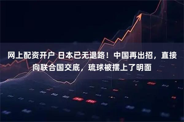 网上配资开户 日本已无退路！中国再出招，直接向联合国交底，琉球被摆上了明面