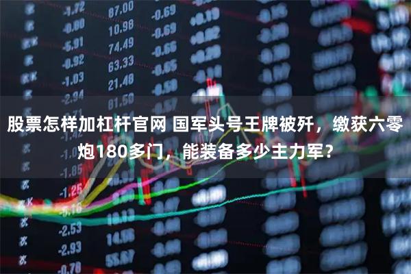股票怎样加杠杆官网 国军头号王牌被歼，缴获六零炮180多门，能装备多少主力军？