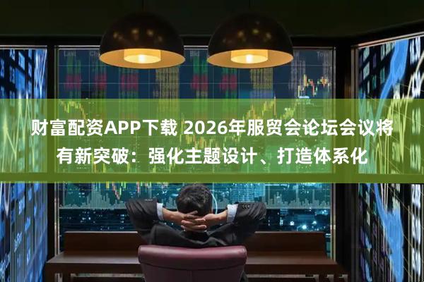 财富配资APP下载 2026年服贸会论坛会议将有新突破:强化主题设计、打造体系化