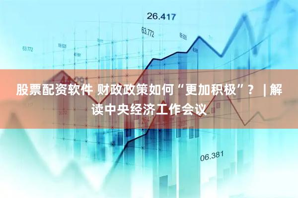 股票配资软件 财政政策如何“更加积极”？ | 解读中央经济工作会议